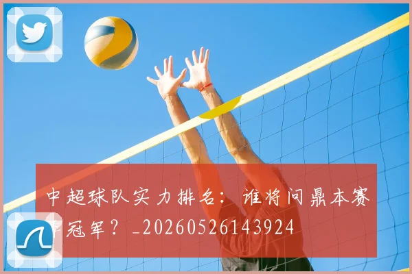 中超球队实力排名：谁将问鼎本赛季冠军？_20260526143924