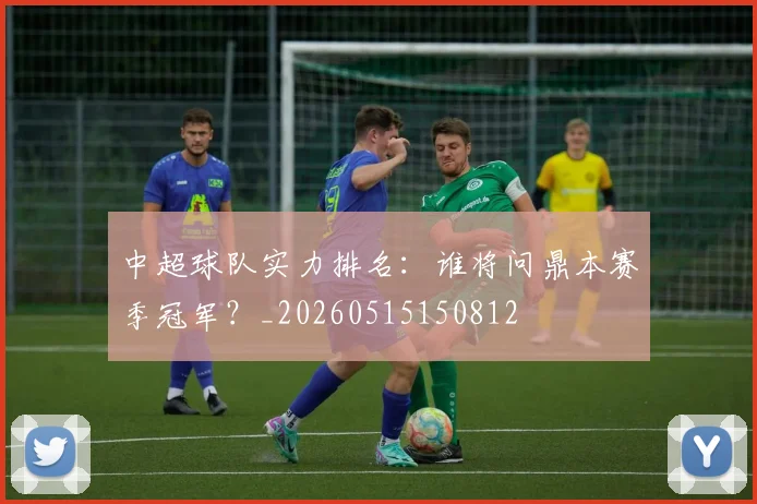中超球队实力排名：谁将问鼎本赛季冠军？_20260515150812