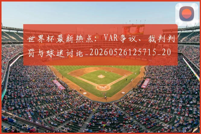 世界杯最新热点：VAR争议、裁判判罚与球迷讨论_20260526125715_20260607160434