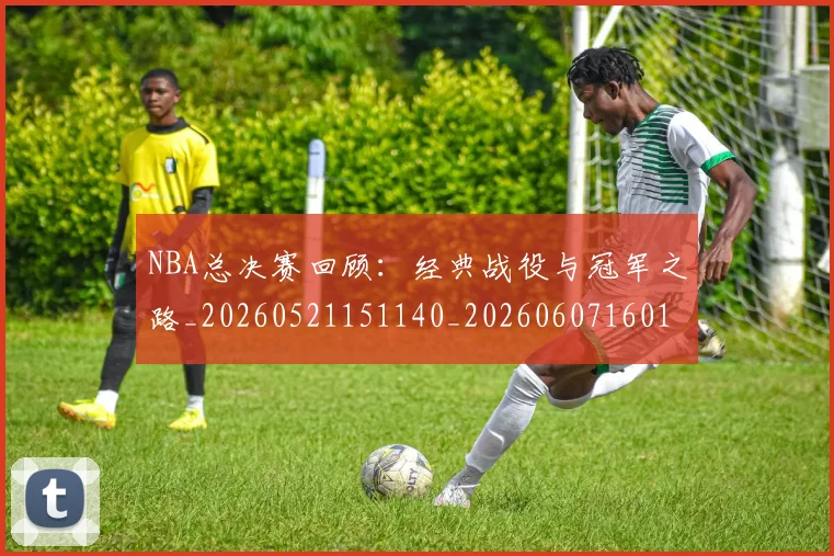 NBA总决赛回顾：经典战役与冠军之路_20260521151140_20260607160146