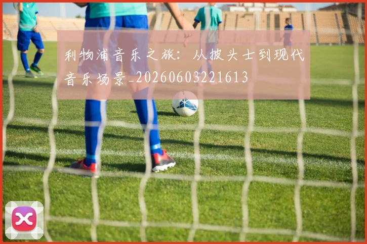 利物浦音乐之旅:从披头士到现代音乐场景_20260603221613