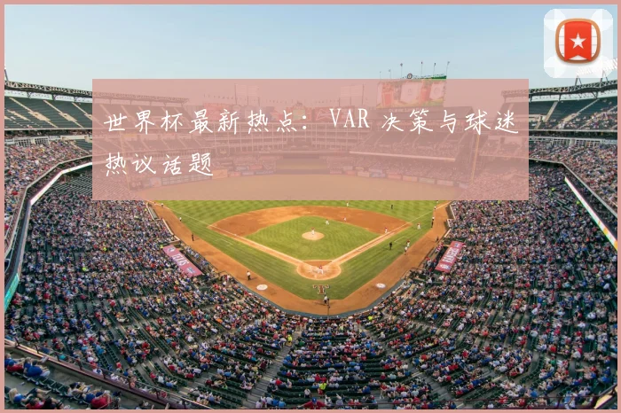 世界杯最新热点：VAR 决策与球迷热议话题