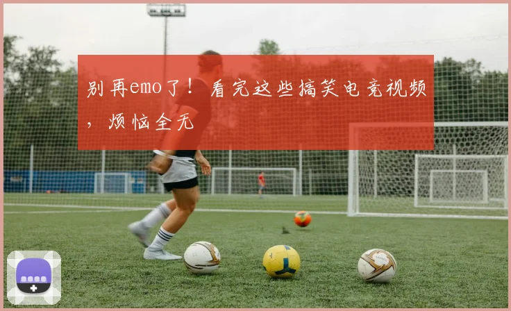 别再emo了！看完这些搞笑电竞视频，烦恼全无