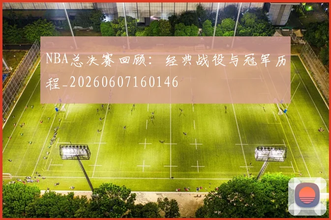 NBA总决赛回顾：经典战役与冠军历程_20260607160146