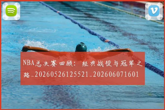 NBA总决赛回顾：经典战役与冠军之路_20260526125521_20260607160146