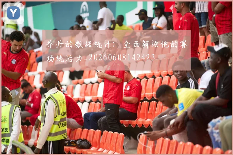 乔丹的数据统计：全面解读他的赛场统治力_20260608142423