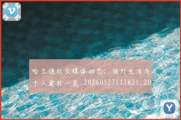 哈兰德社交媒体动态：场外生活与个人爱好一览_20260527111821_20260608142758