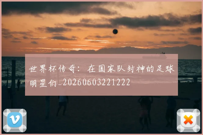 世界杯传奇：在国家队封神的足球明星们_20260603221222