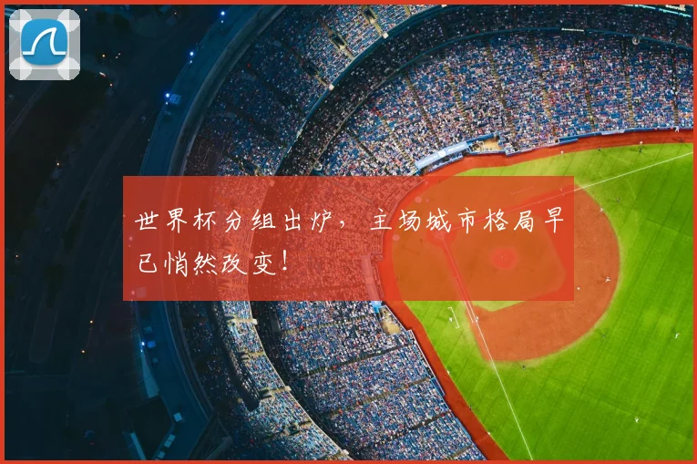 世界杯分组出炉，主场城市格局早已悄然改变！