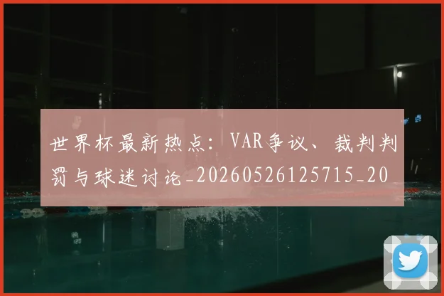 世界杯最新热点：VAR争议、裁判判罚与球迷讨论_20260526125715_20260607160434
