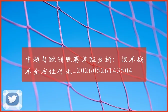 中超与欧洲联赛差距分析：技术战术全方位对比_20260526143504