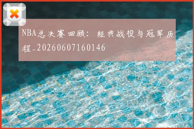 NBA总决赛回顾：经典战役与冠军历程_20260607160146