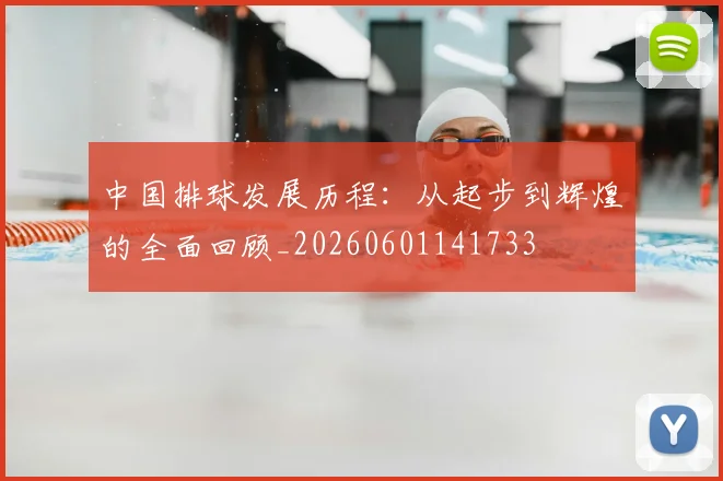 中国排球发展历程：从起步到辉煌的全面回顾_20260601141733