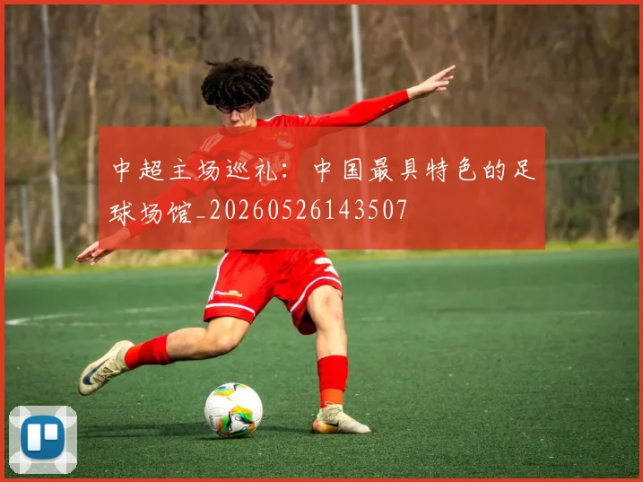 中超主场巡礼：中国最具特色的足球场馆_20260526143507
