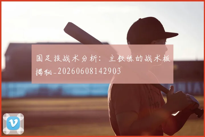 国足技战术分析：主教练的战术板揭秘_20260608142903