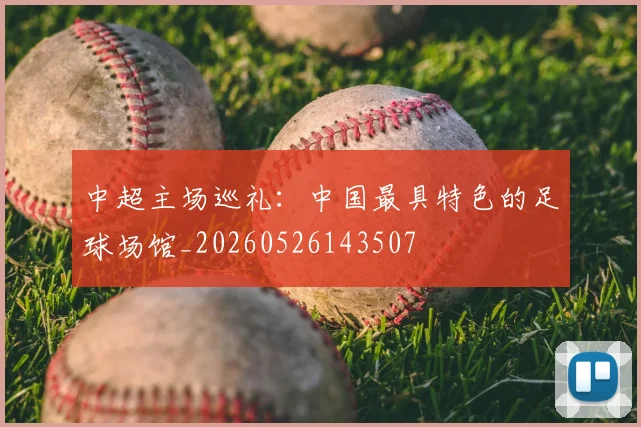 中超主场巡礼：中国最具特色的足球场馆_20260526143507