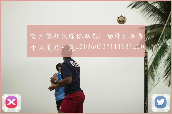 哈兰德社交媒体动态：场外生活与个人爱好一览_20260527111821_20260608142758