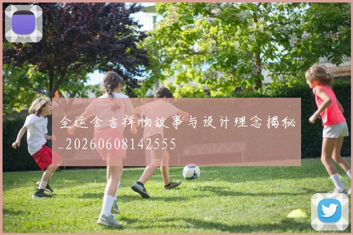 全运会吉祥物故事与设计理念揭秘_20260608142555