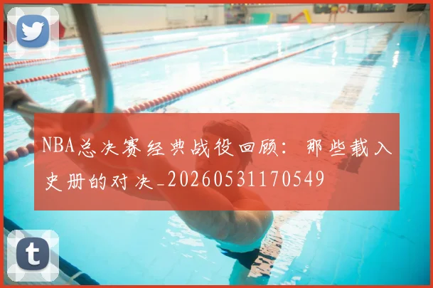 NBA总决赛经典战役回顾：那些载入史册的对决_20260531170549